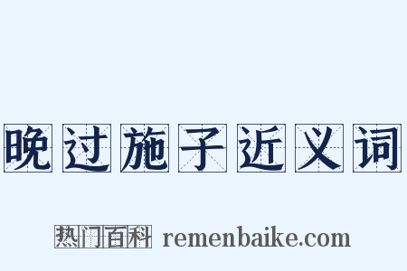 晚过施子近义词是什么意思的图片